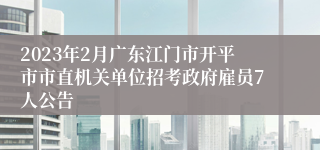 2023年2月广东江门市开平市市直机关单位招考政府雇员7人公告