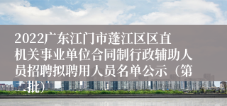 2022广东江门市蓬江区区直机关事业单位合同制行政辅助人员招聘拟聘用人员名单公示（第二批）