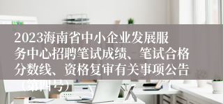 2023海南省中小企业发展服务中心招聘笔试成绩、笔试合格分数线、资格复审有关事项公告（第四号）