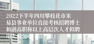2022下半年四川攀枝花市米易县事业单位直接考核招聘博士和副高职称以上高层次人才拟聘用人员公示（第二批）