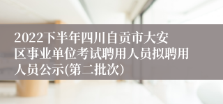 2022下半年四川自贡市大安区事业单位考试聘用人员拟聘用人员公示(第二批次）