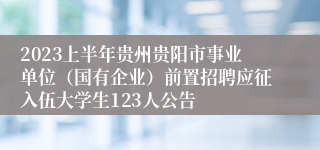 2023上半年贵州贵阳市事业单位（国有企业）前置招聘应征入伍大学生123人公告