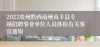 2022贵州黔西南州贞丰县专项招聘事业单位人员体检有关事宜通知