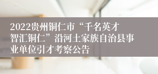 2022贵州铜仁市“千名英才智汇铜仁”沿河土家族自治县事业单位引才考察公告
