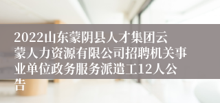 2022山东蒙阴县人才集团云蒙人力资源有限公司招聘机关事业单位政务服务派遣工12人公告