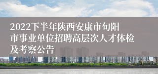 2022下半年陕西安康市旬阳市事业单位招聘高层次人才体检及考察公告