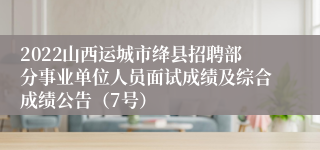 2022山西运城市绛县招聘部分事业单位人员面试成绩及综合成绩公告（7号）