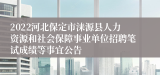 2022河北保定市涞源县人力资源和社会保障事业单位招聘笔试成绩等事宜公告