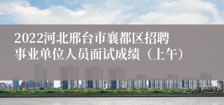 2022河北邢台市襄都区招聘事业单位人员面试成绩（上午）