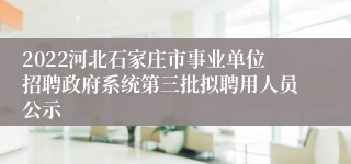 2022河北石家庄市事业单位招聘政府系统第三批拟聘用人员公示