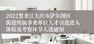 2022黑龙江大庆市萨尔图区街道所属事业单位人才引进进入体检及考察环节人选通知