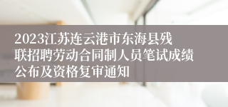 2023江苏连云港市东海县残联招聘劳动合同制人员笔试成绩公布及资格复审通知