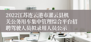 2022江苏连云港市灌云县机关公务用车集中管理综合平台招聘驾驶人员拟录用人员公示