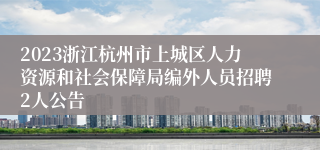 2023浙江杭州市上城区人力资源和社会保障局编外人员招聘2人公告