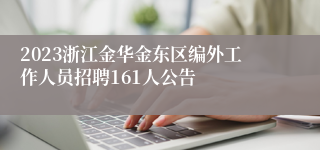 2023浙江金华金东区编外工作人员招聘161人公告