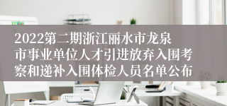 2022第二期浙江丽水市龙泉市事业单位人才引进放弃入围考察和递补入围体检人员名单公布