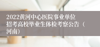 2022黄河中心医院事业单位招考高校毕业生体检考察公告（河南）