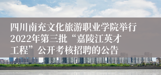 四川南充文化旅游职业学院举行2022年第三批“嘉陵江英才工程”公开考核招聘的公告