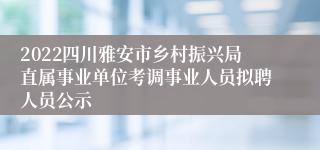 2022四川雅安市乡村振兴局直属事业单位考调事业人员拟聘人员公示