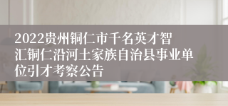 2022贵州铜仁市千名英才智汇铜仁沿河土家族自治县事业单位引才考察公告