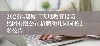 2023福建厦门天地教育投资集团有限公司招聘幼儿园园长1名公告