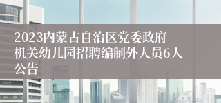 2023内蒙古自治区党委政府机关幼儿园招聘编制外人员6人公告