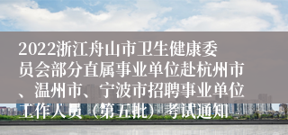 2022浙江舟山市卫生健康委员会部分直属事业单位赴杭州市、温州市、宁波市招聘事业单位工作人员（第五批）考试通知