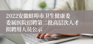 2022安徽蚌埠市卫生健康委委属医院招聘第二批高层次人才拟聘用人员公示