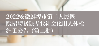 2022安徽蚌埠市第二人民医院招聘紧缺专业社会化用人体检结果公告（第二批）