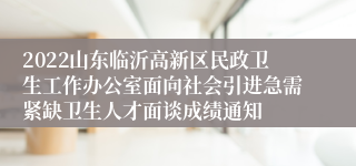 2022山东临沂高新区民政卫生工作办公室面向社会引进急需紧缺卫生人才面谈成绩通知