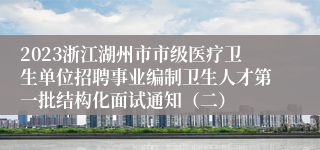 2023浙江湖州市市级医疗卫生单位招聘事业编制卫生人才第一批结构化面试通知（二）