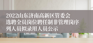 2022山东济南高新区管委会选聘全员岗位聘任制非管理岗序列人员拟录用人员公示