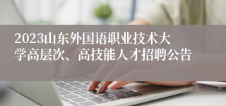 2023山东外国语职业技术大学高层次、高技能人才招聘公告