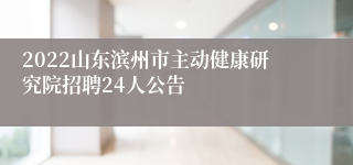 2022山东滨州市主动健康研究院招聘24人公告