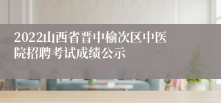 2022山西省晋中榆次区中医院招聘考试成绩公示