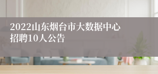 2022山东烟台市大数据中心招聘10人公告