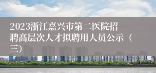 2023浙江嘉兴市第二医院招聘高层次人才拟聘用人员公示（三）