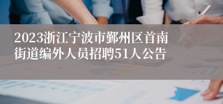 2023浙江宁波市鄞州区首南街道编外人员招聘51人公告