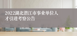 2022湖北潜江市事业单位人才引进考察公告