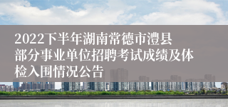 2022下半年湖南常德市澧县部分事业单位招聘考试成绩及体检入围情况公告