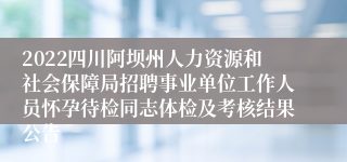 2022四川阿坝州人力资源和社会保障局招聘事业单位工作人员怀孕待检同志体检及考核结果公告