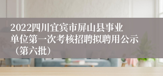 2022四川宜宾市屏山县事业单位第一次考核招聘拟聘用公示（第六批）