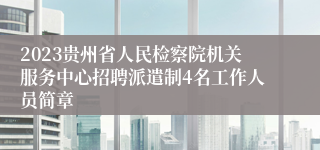 2023贵州省人民检察院机关服务中心招聘派遣制4名工作人员简章