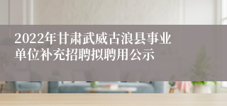 2022年甘肃武威古浪县事业单位补充招聘拟聘用公示