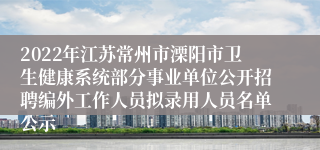 2022年江苏常州市溧阳市卫生健康系统部分事业单位公开招聘编外工作人员拟录用人员名单公示