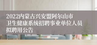 2022内蒙古兴安盟阿尔山市卫生健康系统招聘事业单位人员拟聘用公告