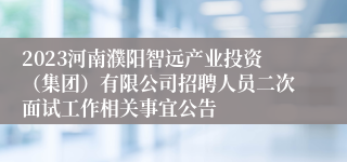 2023河南濮阳智远产业投资（集团）有限公司招聘人员二次面试工作相关事宜公告