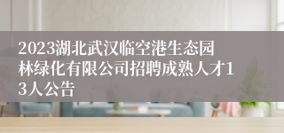 2023湖北武汉临空港生态园林绿化有限公司招聘成熟人才13人公告