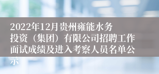 2022年12月贵州雍能水务投资（集团）有限公司招聘工作面试成绩及进入考察人员名单公示