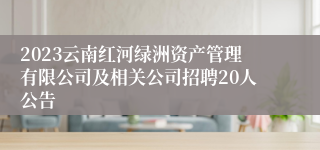 2023云南红河绿洲资产管理有限公司及相关公司招聘20人公告